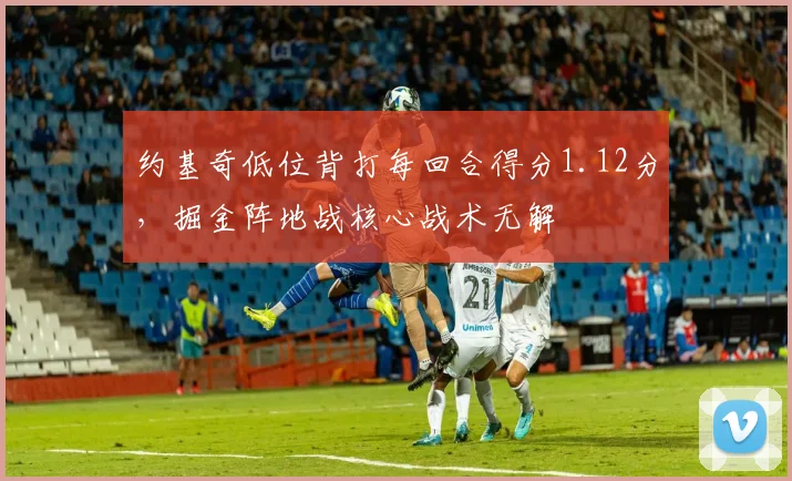 约基奇低位背打每回合得分1.12分,掘金阵地战核心战术无解