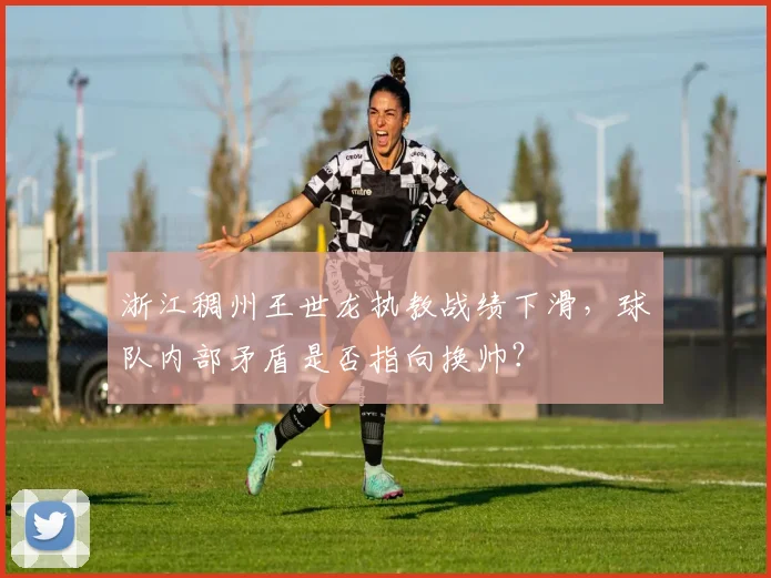 浙江稠州王世龙执教战绩下滑,球队内部矛盾是否指向换帅?