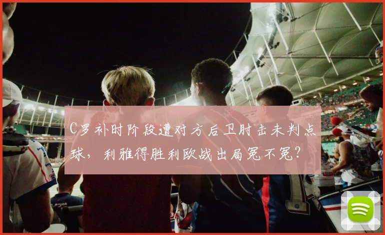 C罗补时阶段遭对方后卫肘击未判点球,利雅得胜利欧战出局冤不冤?