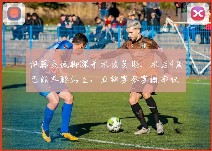 伊藤美诚脚踝手术恢复期：术后4周已能单腿站立，亚锦赛参赛概率仅30%