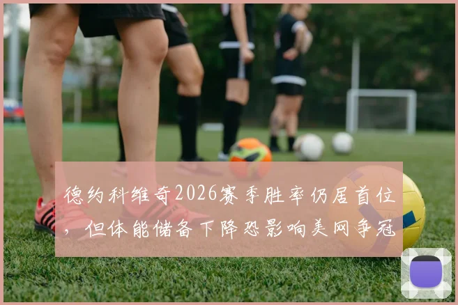 德约科维奇2026赛季胜率仍居首位,但体能储备下降恐影响美网争冠