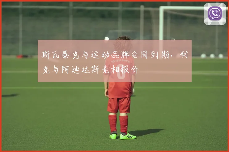 斯瓦泰克与运动品牌合同到期,耐克与阿迪达斯竞相报价