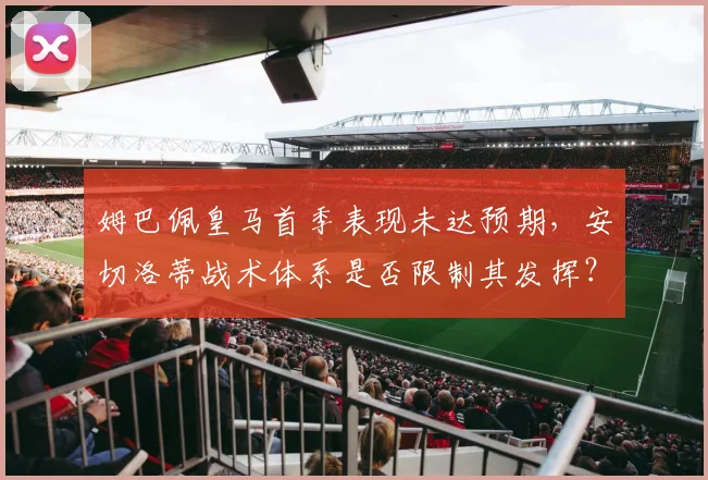 姆巴佩皇马首季表现未达预期,安切洛蒂战术体系是否限制其发挥?