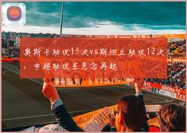 奥斯卡助攻15次vs斯坦丘助攻12次,中超助攻王悬念再起