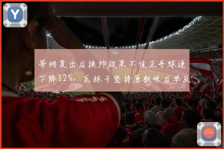 蒂姆复出后换帅效果不佳正手球速下降12%,瓦林卡坚持原教练后单反失误率仍高